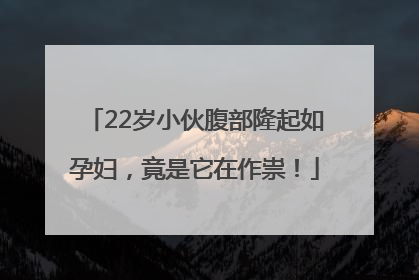 22岁小伙腹部隆起如孕妇，竟是它在作祟！